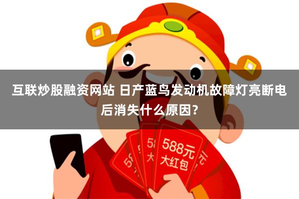 互联炒股融资网站 日产蓝鸟发动机故障灯亮断电后消失什么原因？