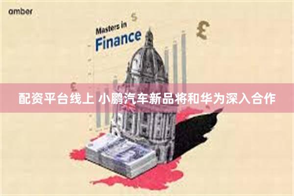 配资平台线上 小鹏汽车新品将和华为深入合作