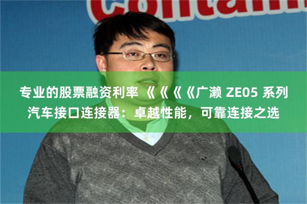 专业的股票融资利率 《《《《广濑 ZE05 系列汽车接口连接器：卓越性能，可靠连接之选