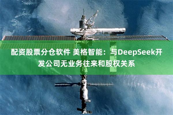 配资股票分仓软件 美格智能：与DeepSeek开发公司无业务往来和股权关系