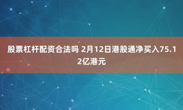 股票杠杆配资合法吗 2月12日港股通净买入75.12亿港元