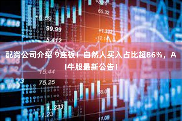 配资公司介绍 9连板！自然人买入占比超86%，AI牛股最新公告！