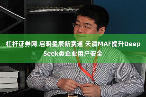 杠杆证券网 启明星辰新赛道 天清MAF提升DeepSeek类企业用户安全