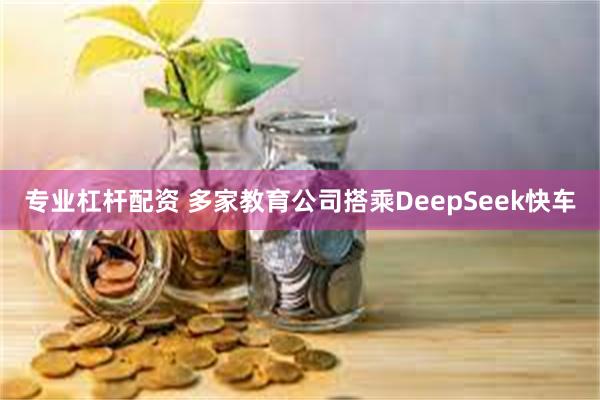 专业杠杆配资 多家教育公司搭乘DeepSeek快车