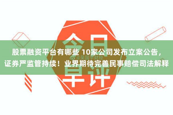 股票融资平台有哪些 10家公司发布立案公告，证券严监管持续！业界期待完善民事赔偿司法解释