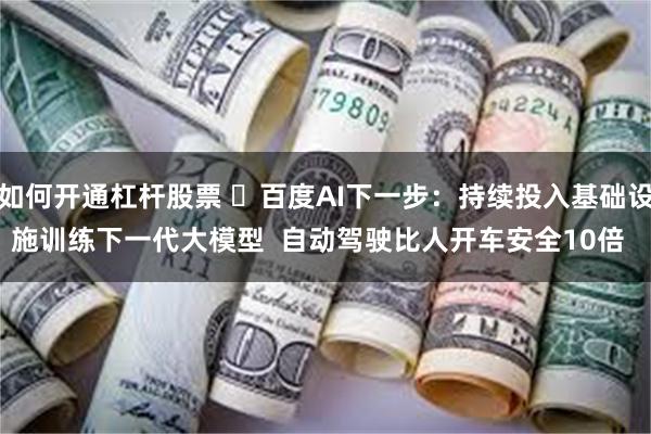 如何开通杠杆股票 ​百度AI下一步：持续投入基础设施训练下一代大模型  自动驾驶比人开车安全10倍  ﻿