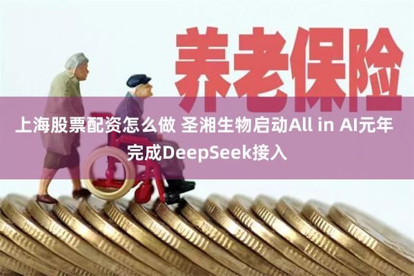 上海股票配资怎么做 圣湘生物启动All in AI元年 完成DeepSeek接入