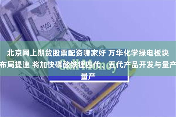 北京网上期货股票配资哪家好 万华化学绿电板块布局提速 将加快磷酸铁锂四代、五代产品开发与量产