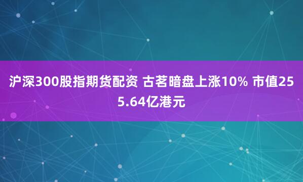 沪深300股指期货配资 古茗暗盘上涨10% 市值255.64亿港元