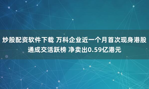 炒股配资软件下载 万科企业近一个月首次现身港股通成交活跃榜 净卖出0.59亿港元