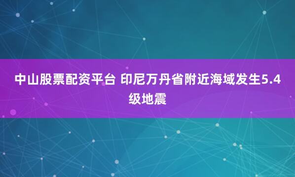 中山股票配资平台 印尼万丹省附近海域发生5.4级地震