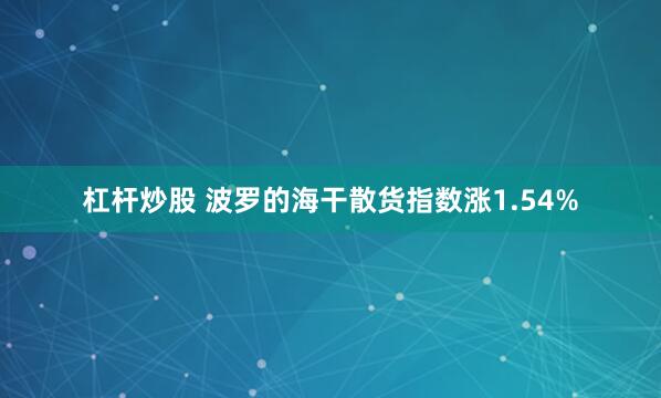 杠杆炒股 波罗的海干散货指数涨1.54%