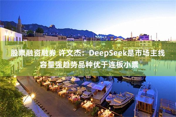 股票融资融券 许文杰：DeepSeek是市场主线 容量强趋势品种优于连板小票