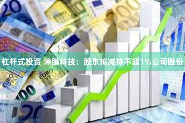 杠杆式投资 津膜科技：股东拟减持不超1%公司股份