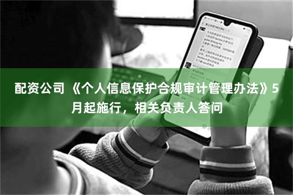 配资公司 《个人信息保护合规审计管理办法》5月起施行，相关负责人答问