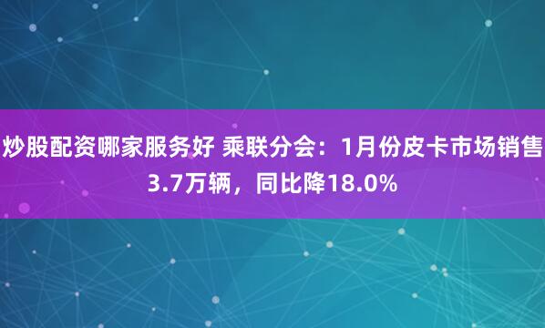 炒股配资哪家服务好 乘联分会：1月份皮卡市场销售3.7万辆，同比降18.0%