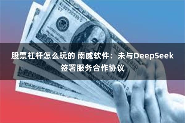 股票杠杆怎么玩的 南威软件：未与DeepSeek签署服务合作协议