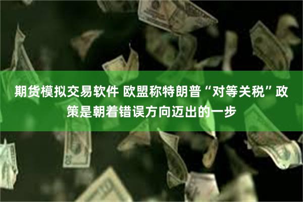 期货模拟交易软件 欧盟称特朗普“对等关税”政策是朝着错误方向迈出的一步