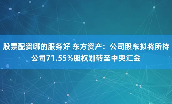 股票配资哪的服务好 东方资产：公司股东拟将所持公司71.55%股权划转至中央汇金