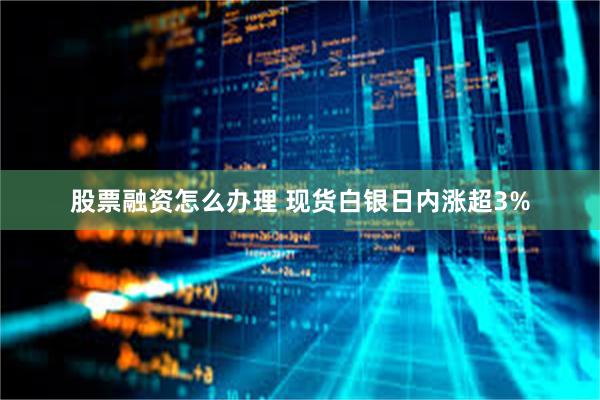 股票融资怎么办理 现货白银日内涨超3%