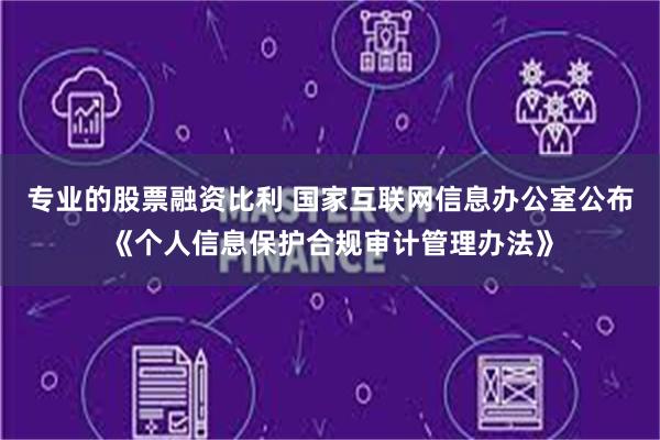 专业的股票融资比利 国家互联网信息办公室公布《个人信息保护合规审计管理办法》