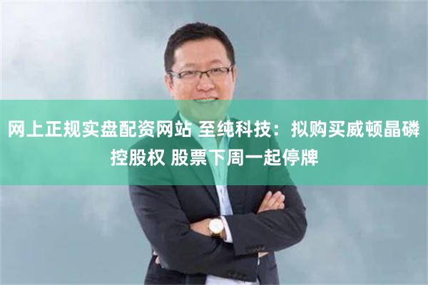 网上正规实盘配资网站 至纯科技：拟购买威顿晶磷控股权 股票下周一起停牌