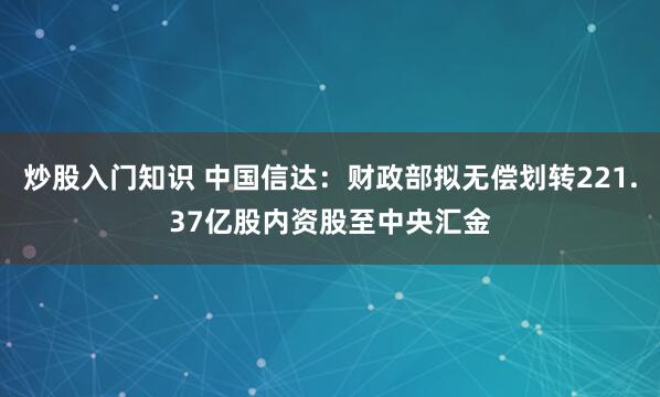 炒股入门知识 中国信达：财政部拟无偿划转221.37亿股内资股至中央汇金