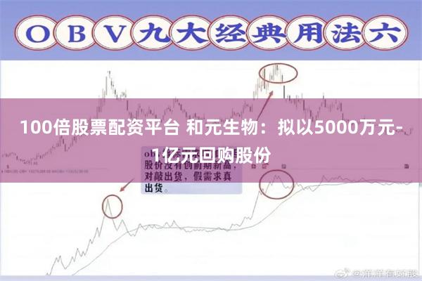 100倍股票配资平台 和元生物：拟以5000万元-1亿元回购股份