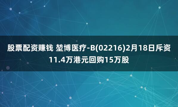 股票配资赚钱 堃博医疗-B(02216)2月18日斥资11.4万港元回购15万股