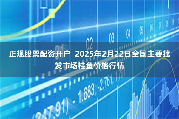 正规股票配资开户  2025年2月22日全国主要批发市场桂鱼价格行情