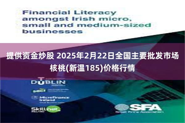 提供资金炒股 2025年2月22日全国主要批发市场核桃(新温185)价格行情