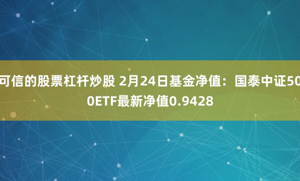 可信的股票杠杆炒股 2月24日基金净值：国泰中证500ETF最新净值0.9428