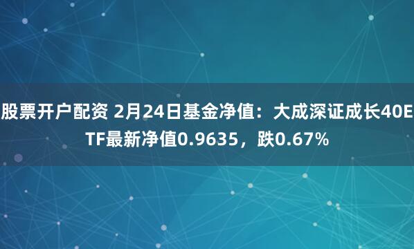 股票开户配资 2月24日基金净值：大成深证成长40ETF最新净值0.9635，跌0.67%