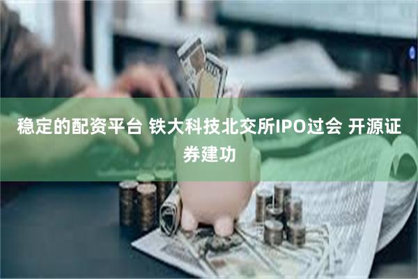 稳定的配资平台 铁大科技北交所IPO过会 开源证券建功