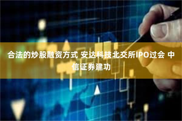 合法的炒股融资方式 安达科技北交所IPO过会 中信证券建功