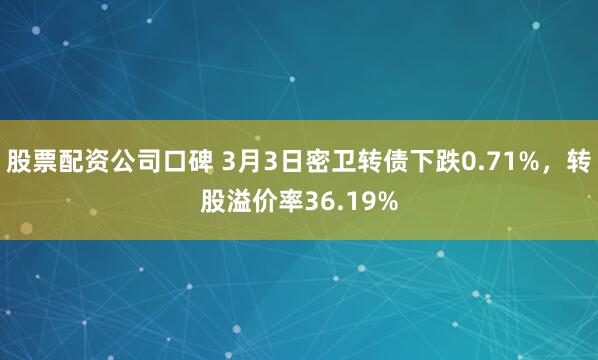 股票配资公司口碑 3月3日密卫转债下跌0.71%，转股溢价率36.19%