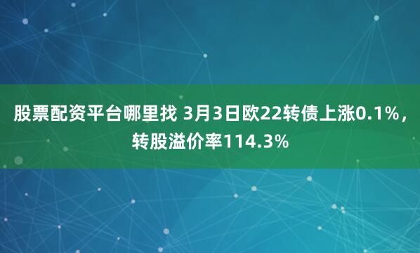 股票配资平台哪里找 3月3日欧22转债上涨0.1%，转股溢价率114.3%