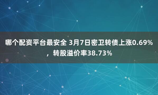 哪个配资平台最安全 3月7日密卫转债上涨0.69%，转股溢价率38.73%