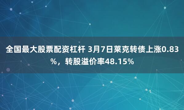 全国最大股票配资杠杆 3月7日莱克转债上涨0.83%，转股溢价率48.15%