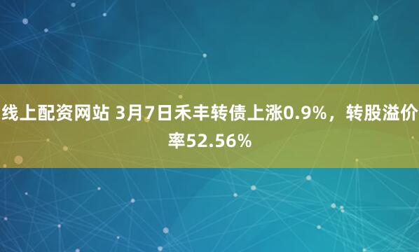 线上配资网站 3月7日禾丰转债上涨0.9%，转股溢价率52.56%