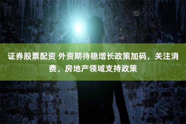 证券股票配资 外资期待稳增长政策加码，关注消费、房地产领域支持政策