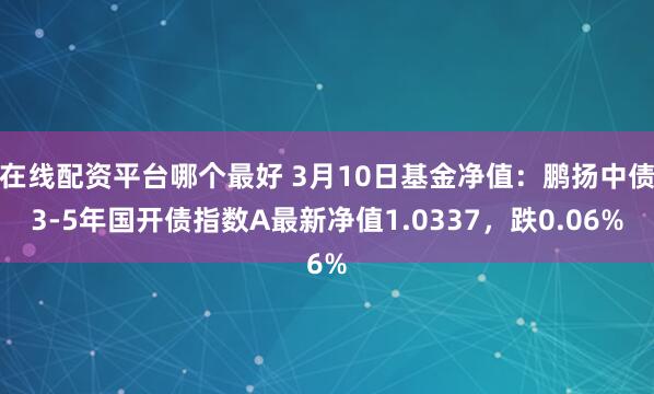 在线配资平台哪个最好 3月10日基金净值：鹏扬中债3-5年国开债指数A最新净值1.0337，跌0.06%