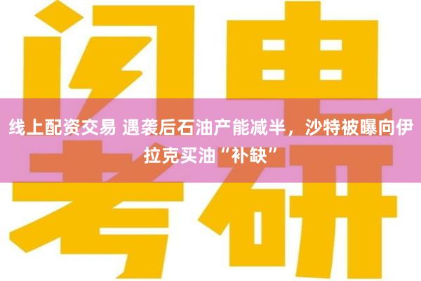 线上配资交易 遇袭后石油产能减半，沙特被曝向伊拉克买油“补缺”