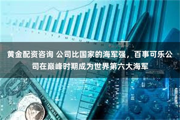 黄金配资咨询 公司比国家的海军强，百事可乐公司在巅峰时期成为世界第六大海军